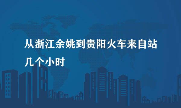 从浙江余姚到贵阳火车来自站几个小时