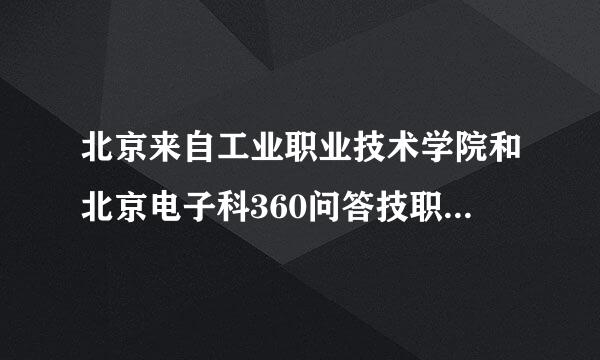 北京来自工业职业技术学院和北京电子科360问答技职业学院哪个比较好个取