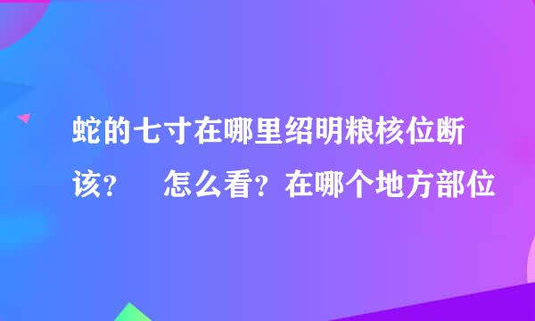 蛇的七寸在哪里绍明粮核位断该？ 怎么看？在哪个地方部位