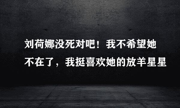 刘荷娜没死对吧！我不希望她不在了，我挺喜欢她的放羊星星