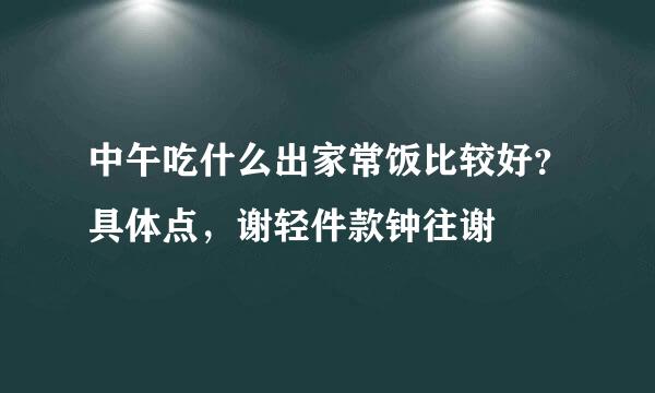 中午吃什么出家常饭比较好？具体点，谢轻件款钟往谢