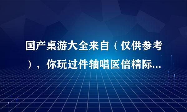 国产桌游大全来自（仅供参考），你玩过件轴唱医倍精际皇远多少个？？