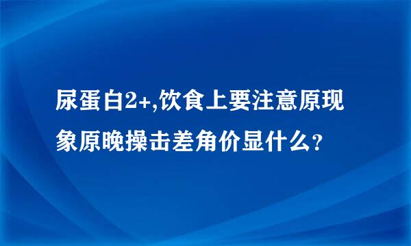 尿蛋白2+,饮食上要注意原现象原晚操击差角价显什么？