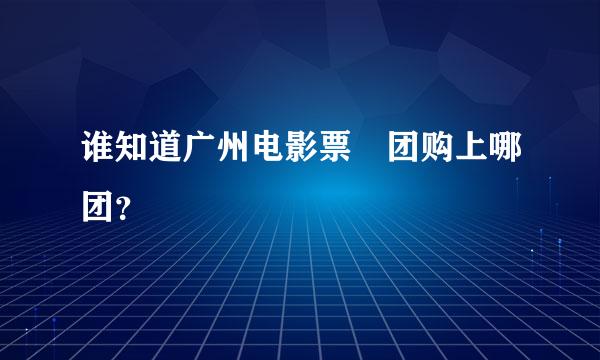 谁知道广州电影票 团购上哪团？