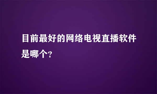 目前最好的网络电视直播软件是哪个？