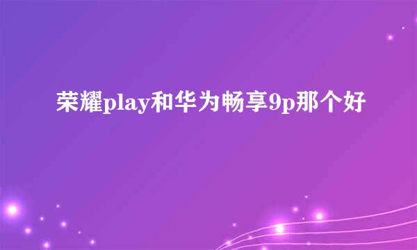 荣耀play和华为畅享9p那个好