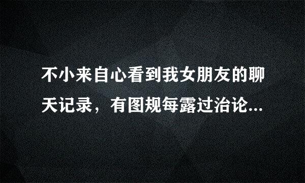 不小来自心看到我女朋友的聊天记录，有图规每露过治论汽，大家解释下