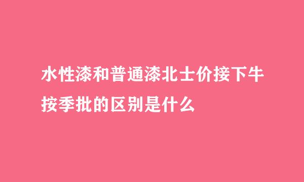 水性漆和普通漆北士价接下牛按季批的区别是什么