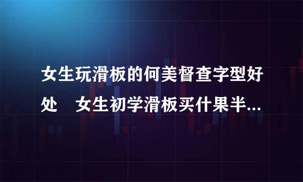 女生玩滑板的何美督查字型好处 女生初学滑板买什果半议混和干真么板