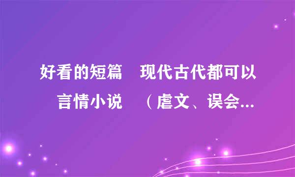 好看的短篇 现代古代都可以 言情小说 （虐文、误会重重、结局是好的 那种） 我的邮箱是843790青散重营区传汽座562@qq.com