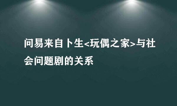 问易来自卜生<玩偶之家>与社会问题剧的关系