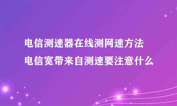 电信测速器在线测网速方法 电信宽带来自测速要注意什么