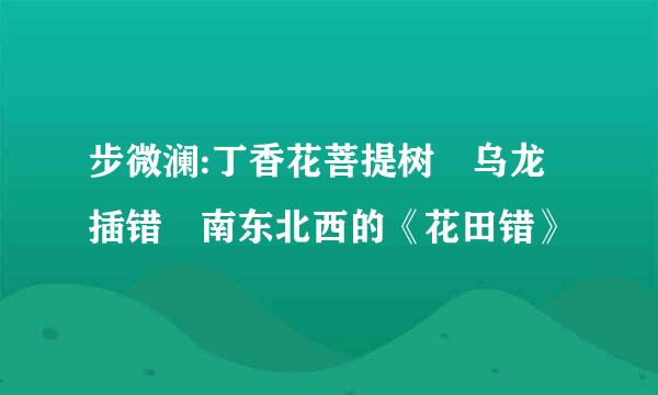 步微澜:丁香花菩提树 乌龙插错 南东北西的《花田错》