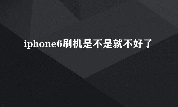 iphone6刷机是不是就不好了