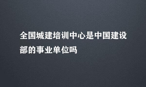 全国城建培训中心是中国建设部的事业单位吗