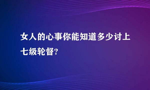 女人的心事你能知道多少讨上七级轮督?