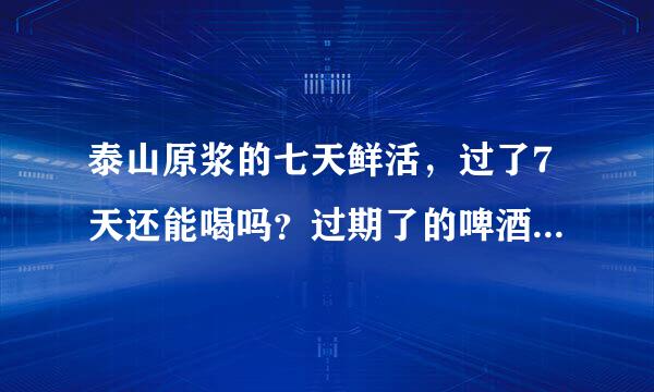 泰山原浆的七天鲜活，过了7天还能喝吗？过期了的啤酒都浪费掉了吗？