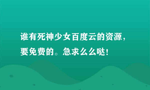 谁有死神少女百度云的资源，要免费的。急求么么哒！