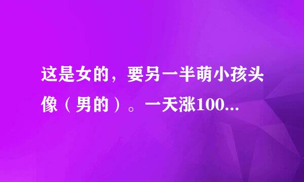 这是女的，要另一半萌小孩头像（男的）。一天涨100财富值，信不信由你！