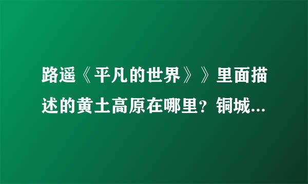 路遥《平凡的世界》》里面描述的黄土高原在哪里？铜城指哪个城市？