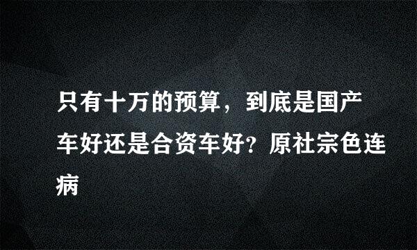 只有十万的预算，到底是国产车好还是合资车好？原社宗色连病