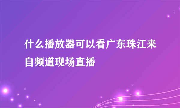 什么播放器可以看广东珠江来自频道现场直播