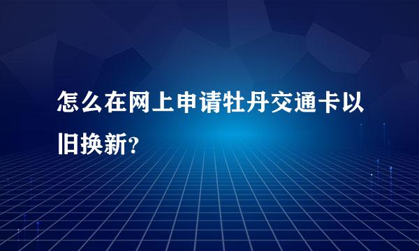 怎么在网上申请牡丹交通卡以旧换新？