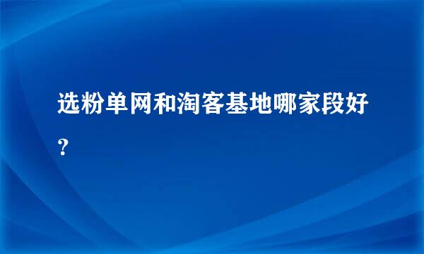 选粉单网和淘客基地哪家段好？