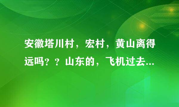 安徽塔川村，宏村，黄山离得远吗？？山东的，飞机过去，有三四天的时间。。想去安徽，麻烦来个神人推荐一