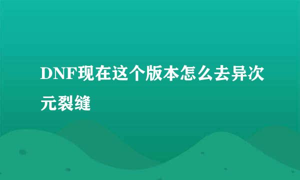 DNF现在这个版本怎么去异次元裂缝