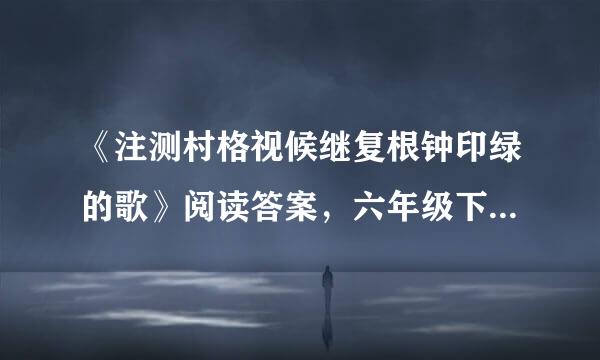 《注测村格视候继复根钟印绿的歌》阅读答案，六年级下册暑假作业里的