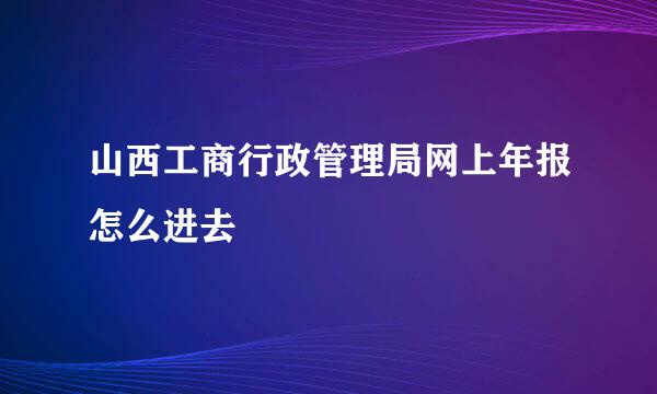 山西工商行政管理局网上年报怎么进去