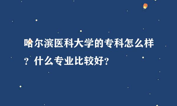 哈尔滨医科大学的专科怎么样？什么专业比较好？