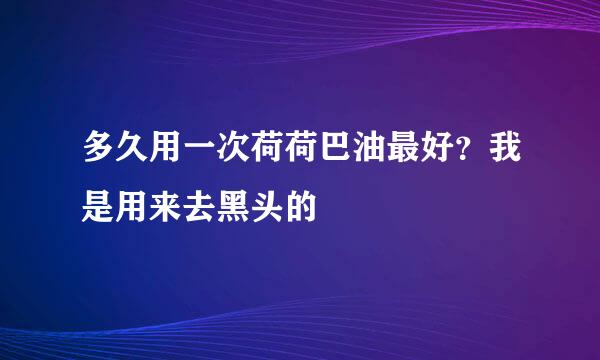 多久用一次荷荷巴油最好？我是用来去黑头的