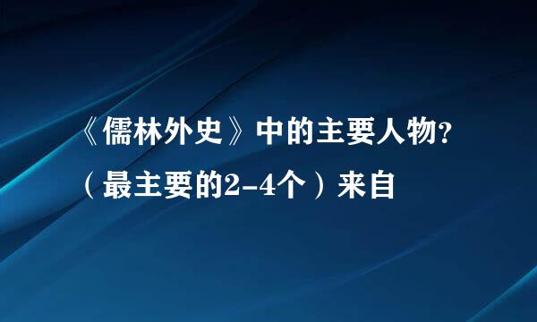 《儒林外史》中的主要人物？（最主要的2-4个）来自