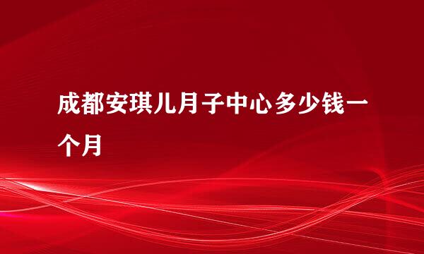 成都安琪儿月子中心多少钱一个月