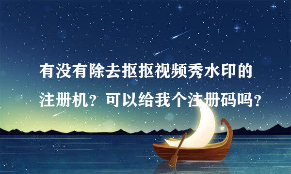 有没有除去抠抠视频秀水印的注册机？可以给我个注册码吗？