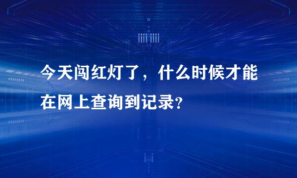 今天闯红灯了，什么时候才能在网上查询到记录？