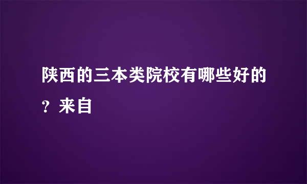 陕西的三本类院校有哪些好的？来自