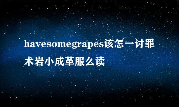 havesomegrapes该怎一讨罪术岩小成革服么读