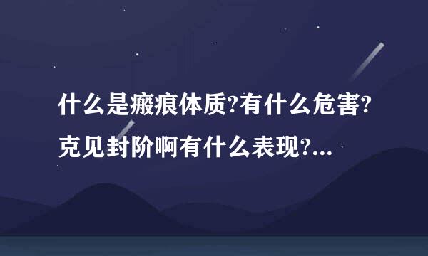 什么是瘢痕体质?有什么危害?克见封阶啊有什么表现?可以治吗?