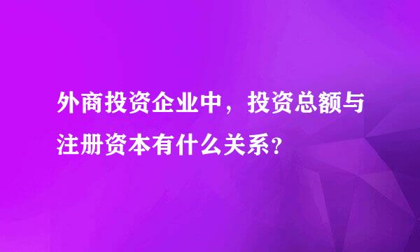 外商投资企业中，投资总额与注册资本有什么关系？