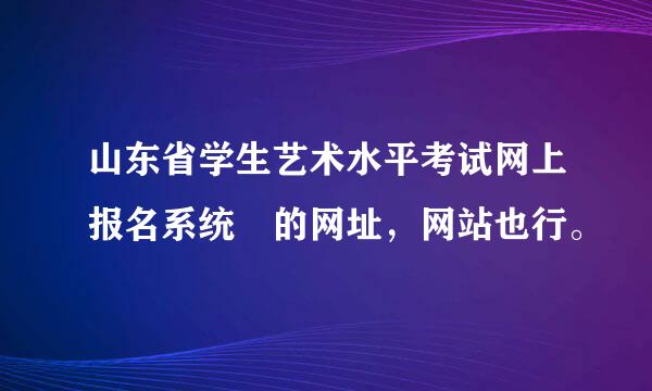 山东省学生艺术水平考试网上报名系统 的网址，网站也行。