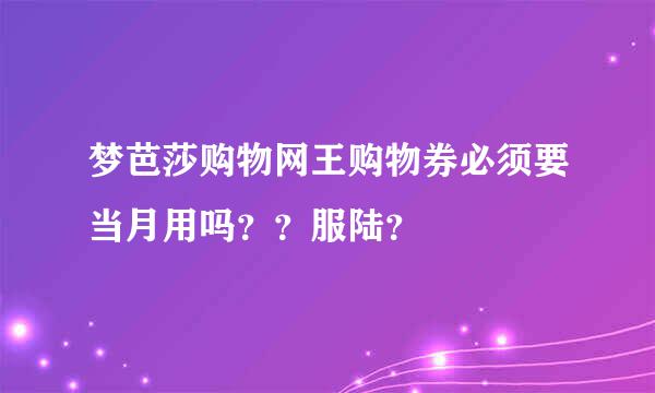 梦芭莎购物网王购物券必须要当月用吗？？服陆？