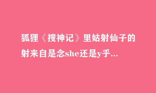 狐狸《搜神记》里姑射仙子的射来自是念she还是y乎钱激因问量采u呀!