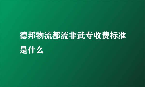 德邦物流都流非武专收费标准是什么