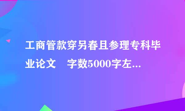 工商管款穿另春且参理专科毕业论文 字数5000字左右 急需，不要网上复制的，谢谢！