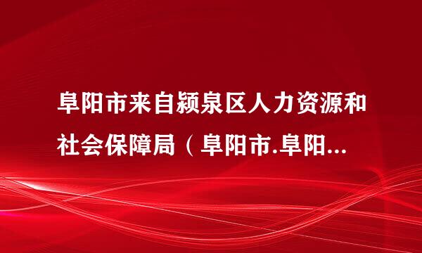 阜阳市来自颍泉区人力资源和社会保障局（阜阳市.阜阳市105国道旁北京西路9号）这个360问答机构的电话谁知道？急急急