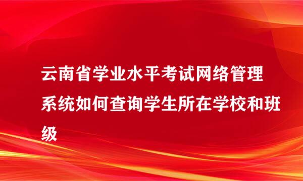 云南省学业水平考试网络管理系统如何查询学生所在学校和班级