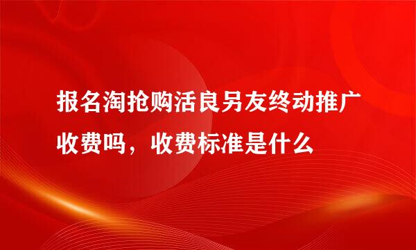 报名淘抢购活良另友终动推广收费吗，收费标准是什么